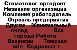 Стоматолог ортодонт › Название организации ­ Компания-работодатель › Отрасль предприятия ­ Другое › Минимальный оклад ­ 150 000 - Все города Работа » Вакансии   . Томская обл.,Кедровый г.